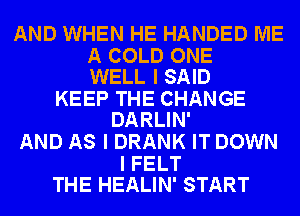 AND WHEN HE HANDED ME

A COLD ONE
WELL I SAID

KEEP THE CHANGE
DARLIN'

AND AS I DRANK IT DOWN

I FELT
THE HEALIN' START