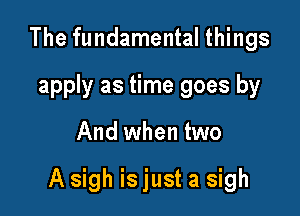 The fundamental things
apply as time goes by

And when two

A sigh is just a sigh
