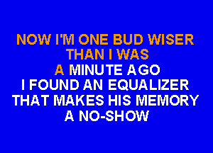 NOW I'M ONE BUD WISER
THAN I WAS
A MINUTE AGO
I FOUND AN EQUALIZER
THAT MAKES HIS MEMORY
A NO-SHOW