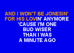 AND I WON'T BE JONESIN'
FOR HIS LOVIN' ANYMORE

'CAUSE I'M ONE
BUD WISER

THAN I WAS
A MINUTE AGO