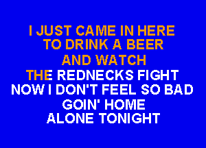 I JUST CAME IN HERE
TO DRINK A BEER

AND WATCH

THE REDNECKS FIGHT
NOWI DON'T FEEL SO BAD

GOIN' HOME
ALONE TONIGHT