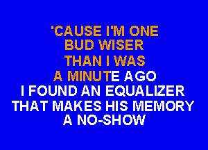 'CAUSE I'M ONE
BUD WISER

THAN I WAS
A MINUTE AGO
I FOUND AN EQUALIZER

THAT MAKES HIS MEMORY
A NO-SHOW