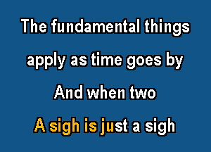 The fundamental things
apply as time goes by

And when two

A sigh is just a sigh