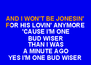 AND I WON'T BE JONESIN'
FOR HIS LOVIN' ANYMORE
'CAUSE I'M ONE

BUD WISER
THAN I WAS

A MINUTE AGO
YES I'M ONE BUD WISER
