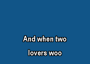And when two

lovers woo