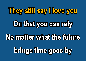 They still say I love you
On that you can rely

No matter what the future

brings time goes by