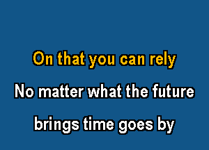 On that you can rely

No matter what the future

brings time goes by