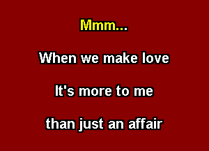 Mmm...
When we make love

It's more to me

than just an affair