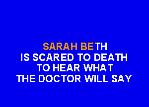 SARAH BETH

IS SCARED TO DEATH
TO HEAR WHAT

THE DOCTOR WILL SAY