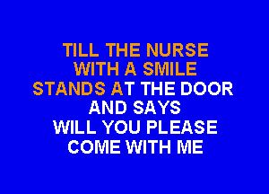 TILL THE NURSE
WITH A SMILE

STANDS AT THE DOOR
AND SAYS

WILL YOU PLEASE
COME WITH ME