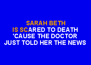 SARAH BETH

IS SCARED TO DEATH
'CAUSE THE DOCTOR

JUST TOLD HER THE NEWS