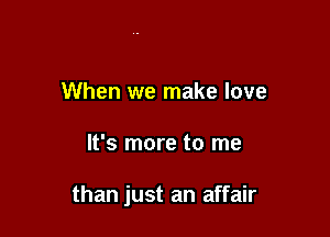 When we make love

It's more to me

than just an affair