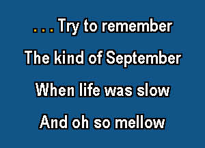 . . . Try to remember

The kind of September

When life was slow

And oh so mellow