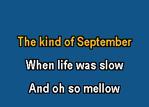 The kind of September

When life was slow

And oh so mellow