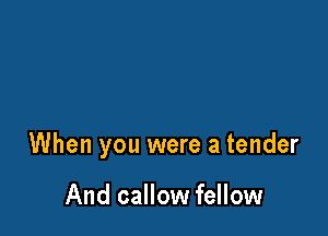 When you were a tender

And callow fellow