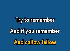 Try to remember

And if you remember

And callow fellow