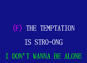 THE TEMPTATION
IS STRO-ONG
I DOW T WANNA BE ALONE