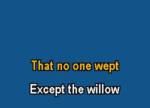 That no one wept

Except the willow