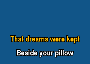 That dreams were kept

Beside your pillow