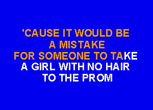 'CAUSE ITWOULD BE

A MISTAKE

FOR SOMEONE TO TAKE
A GIRL WITH NO HAIR

TO THE PROM