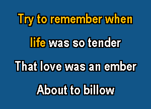 Try to remember when

life was so tender

That love was an ember

About to billow
