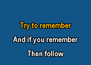 Try to remember

And if you remember

Then follow