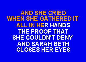 AND SHE CRIED
WHEN SHE GATHERED IT

ALL IN HER HANDS

THE PROOF THAT
SHE COULDN'T DENY

AND SARAH BETH
CLOSES HER EYES