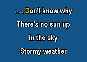 ...Don't know why

There's no sun up

in the sky

Stormy weather