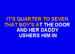 IT'S QUARTER TO SEVEN

THAT BOY'S AT THE DOOR
AND HER DADDY

USHERS HIM IN