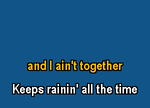 and I ain't together

Keeps rainin' all the time