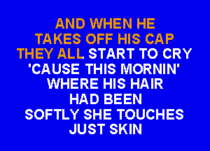 AND WHEN HE

TAKES OFF HIS CAP
THEY ALL START TO CRY

'CAUSE THIS MORNIN'
WHERE HIS HAIR

HAD BEEN

SOFTLY SHE TOUCHES
JUST SKIN