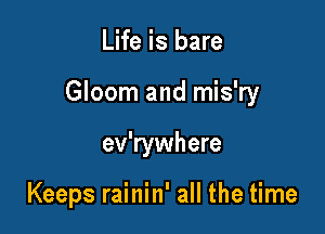 Life is bare

Gloom and mis'ry

ev'rywhere

Keeps rainin' all the time