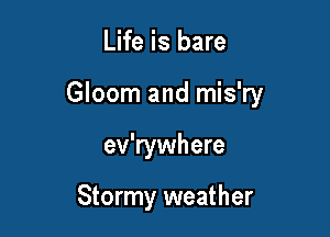 Life is bare

Gloom and mis'ry

ev'rywhere

Stormy weather