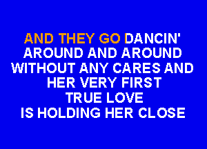 AND THEY GO DANCIN'
AROUND AND AROUND

WITHOUT ANY CARES AND
HER VERY FIRST

TRUE LOVE
IS HOLDING HER CLOSE