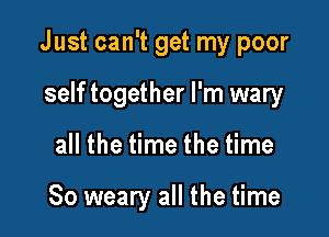 Just can't get my poor

self together I'm wary
all the time the time

So weary all the time