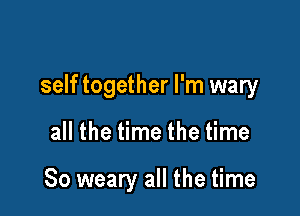 self together I'm wary

all the time the time

So weary all the time