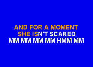 AND FOR A MOMENT

SHE ISN'T SCARED
MM MM MM MM HMM MM