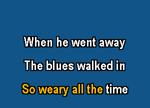 When he went away

The blues walked in

So weary all the time