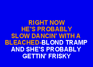 RIGHT NOW
HE'S PROBABLY

SLOW DANCIN' WITH A
BLEACHED-BLOND TRAMP

AND SHE'S PROBABLY
GETTIN' FRISKY