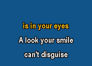 is in your eyes

A look your smile

can't disguise