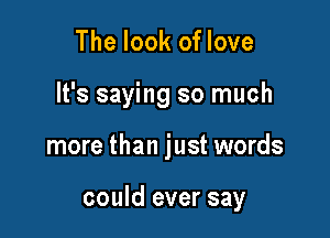 The look of love
It's saying so much

more than just words

could ever say