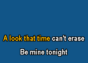 A look that time can't erase

Be mine tonight