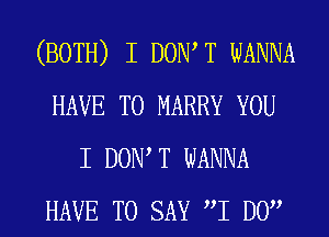 (BOTH) I DOW T WANNA
HAVE TO MARRY YOU
I DOW T WANNA
HAVE TO SAY I DO