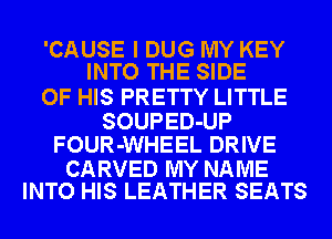 'CAUSE I DUG MY KEY
INTO THE SIDE

OF HIS PRETTY LITTLE
SOUPED-UP
FOUR-WHEEL DRIVE

CARVED MY NAME
INTO HIS LEATHER SEATS