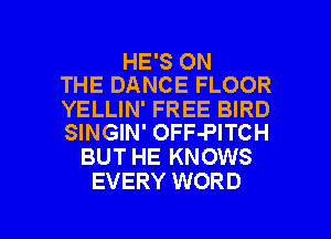 HE'S ON
THE DANCE FLOOR

YELLIN' FREE BIRD
SINGIN' OFF-PITCH

BUT HE KNOWS
EVERY WORD

g