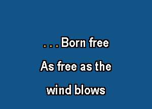 . . . Born free

As free as the

wind blows