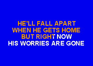HE'LL FALL APART

WHEN HE GETS HOME
BUT RIGHT NOW

HIS WORRIES ARE GONE