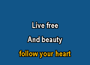 Live free

And beauty

follow your heart