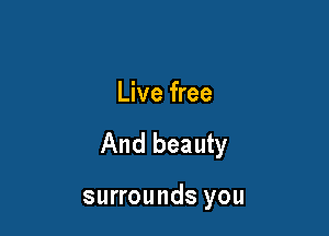 Live free

And beauty

surrounds you