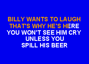 BILLY WANTS TO LAUGH

THAT'S WHY HE'S HERE

YOU WON'T SEE HIM CRY
UNLESS YOU

SPILL HIS BEER